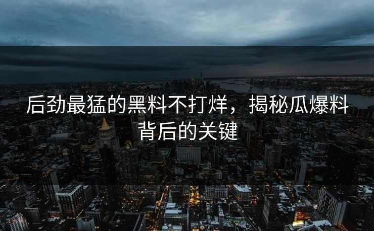 后劲最猛的黑料不打烊，揭秘瓜爆料背后的关键