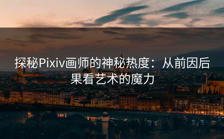 探秘Pixiv画师的神秘热度：从前因后果看艺术的魔力