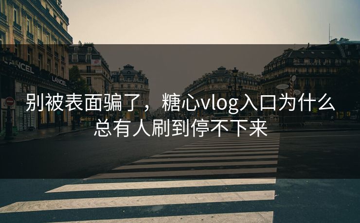 别被表面骗了，糖心vlog入口为什么总有人刷到停不下来