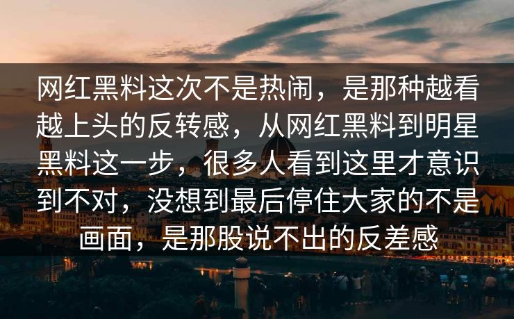 网红黑料这次不是热闹，是那种越看越上头的反转感，从网红黑料到明星黑料这一步，很多人看到这里才意识到不对，没想到最后停住大家的不是画面，是那股说不出的反差感