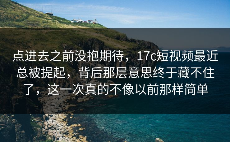 点进去之前没抱期待，<strong>17C</strong>短视频最近总被提起，背后那层意思终于藏不住了，这一次真的不像以前那样简单