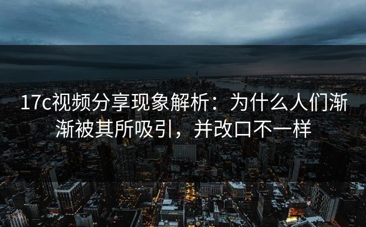 <strong>17C</strong>视频分享现象解析：为什么人们渐渐被其所吸引，并改口不一样