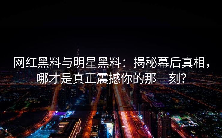 网红黑料与明星黑料：揭秘幕后真相，哪才是真正震撼你的那一刻？