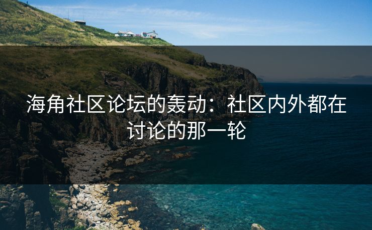 海角社区论坛的轰动：社区内外都在讨论的那一轮