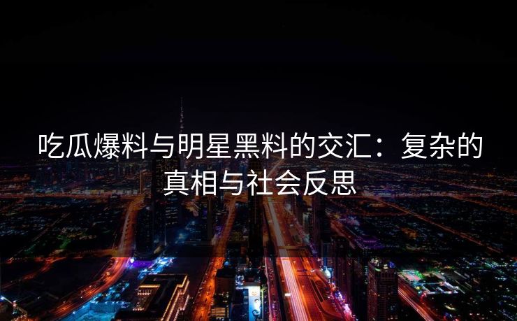 吃瓜爆料与明星黑料的交汇：复杂的真相与社会反思