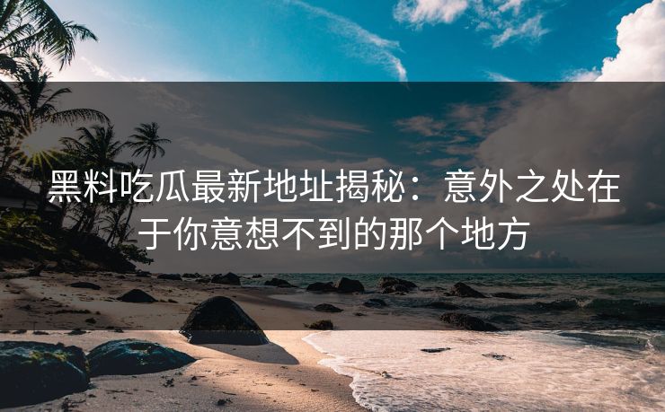 黑料吃瓜最新地址揭秘：意外之处在于你意想不到的那个地方