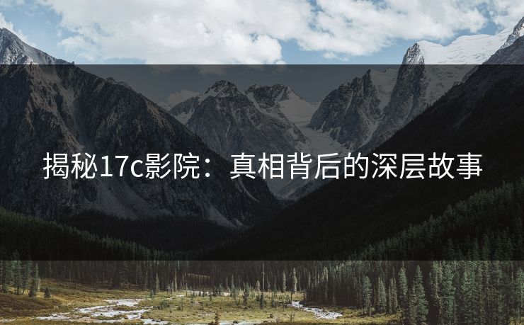 揭秘<strong>17C</strong>影院：真相背后的深层故事