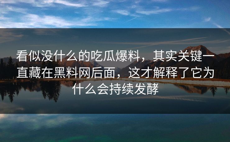 看似没什么的吃瓜爆料，其实关键一直藏在黑料网后面，这才解释了它为什么会持续发酵