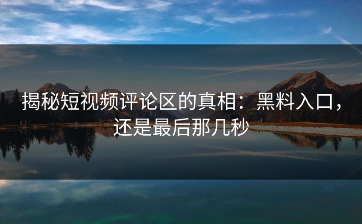 揭秘短视频评论区的真相：黑料入口，还是最后那几秒