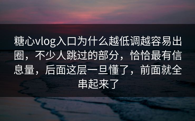 糖心vlog入口为什么越低调越容易出圈，不少人跳过的部分，恰恰最有信息量，后面这层一旦懂了，前面就全串起来了