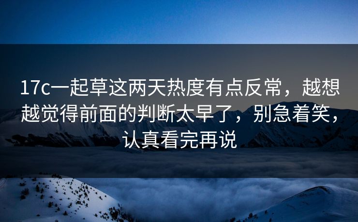 <strong>17C</strong>一起草这两天热度有点反常，越想越觉得前面的判断太早了，别急着笑，认真看完再说