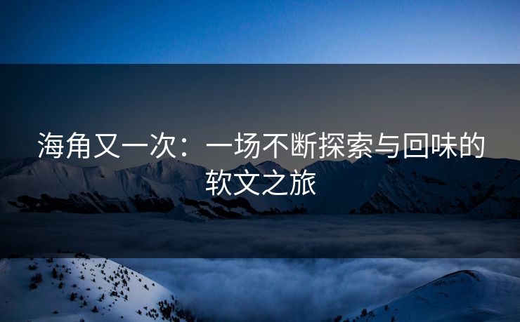 海角又一次：一场不断探索与回味的软文之旅