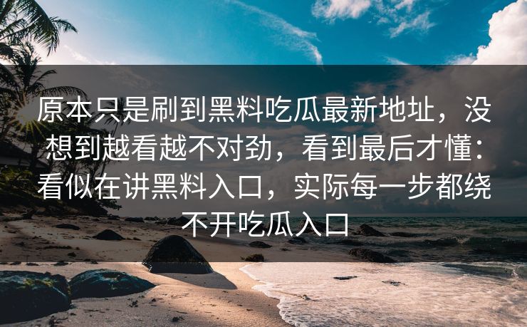 原本只是刷到黑料吃瓜最新地址，没想到越看越不对劲，看到最后才懂：看似在讲黑料入口，实际每一步都绕不开吃瓜入口