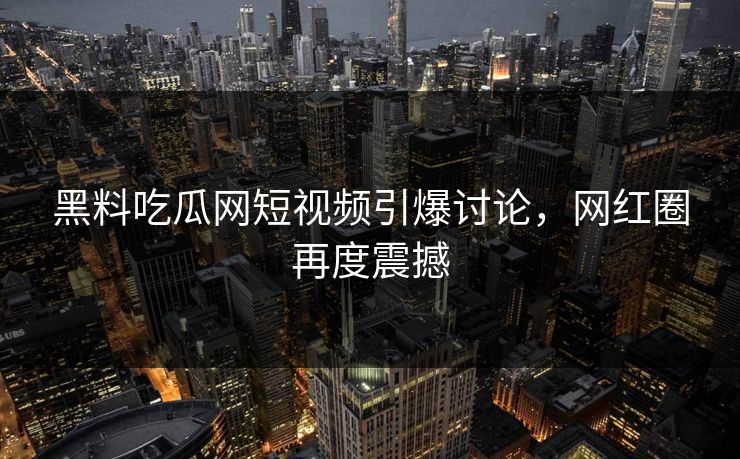 黑料吃瓜网短视频引爆讨论，网红圈再度震撼