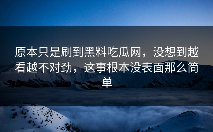 原本只是刷到黑料吃瓜网，没想到越看越不对劲，这事根本没表面那么简单