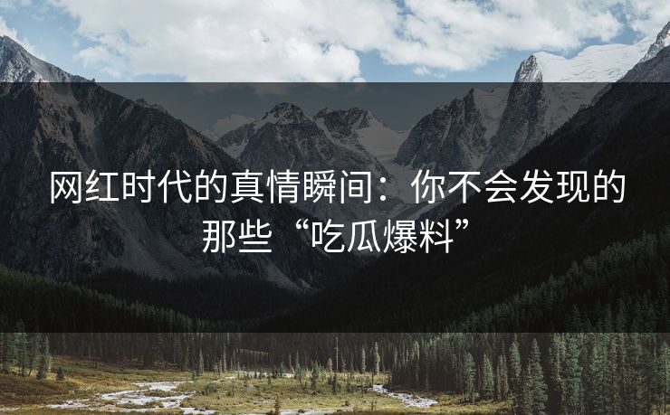 网红时代的真情瞬间：你不会发现的那些“吃瓜爆料”