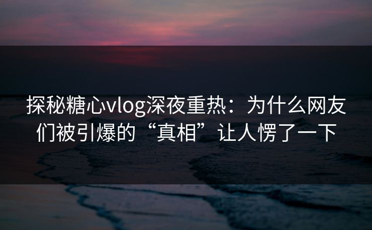 探秘糖心vlog深夜重热：为什么网友们被引爆的“真相”让人愣了一下