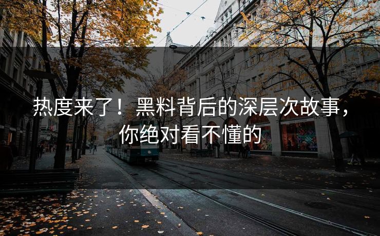 热度来了！黑料背后的深层次故事，你绝对看不懂的