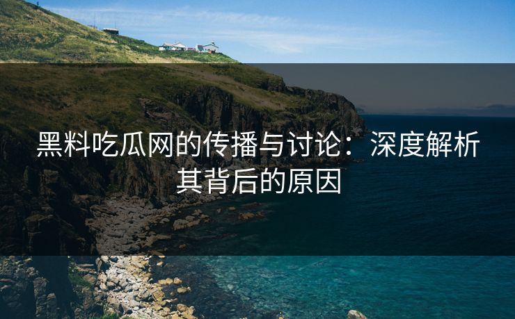 黑料吃瓜网的传播与讨论：深度解析其背后的原因