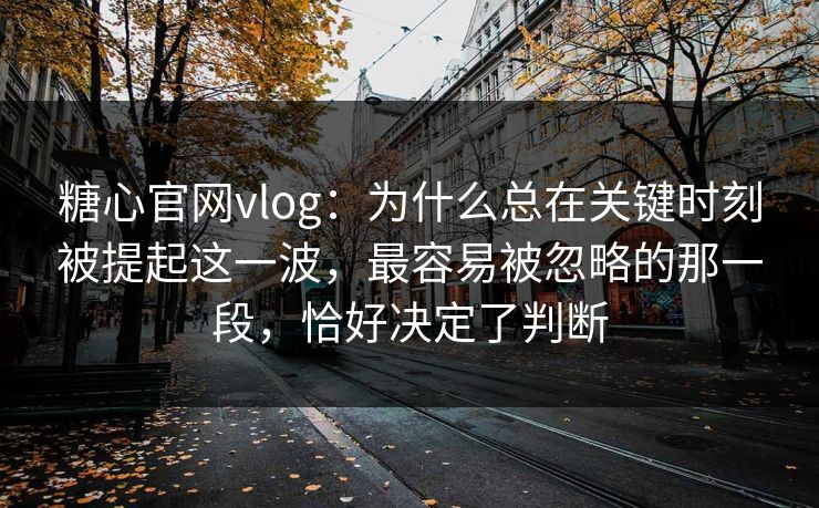 糖心官网vlog：为什么总在关键时刻被提起这一波，最容易被忽略的那一段，恰好决定了判断