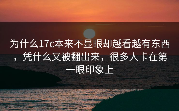 为什么<strong>17C</strong>本来不显眼却越看越有东西，凭什么又被翻出来，很多人卡在第一眼印象上