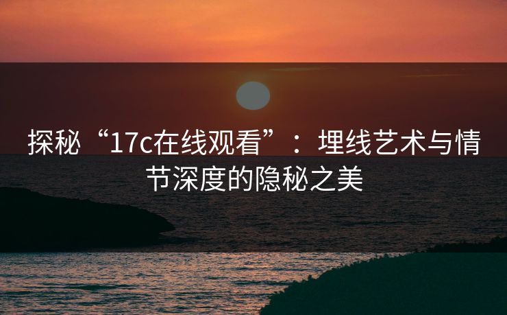 探秘“<strong>17C</strong>在线观看”：埋线艺术与情节深度的隐秘之美