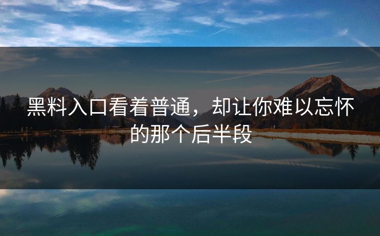 黑料入口看着普通，却让你难以忘怀的那个后半段