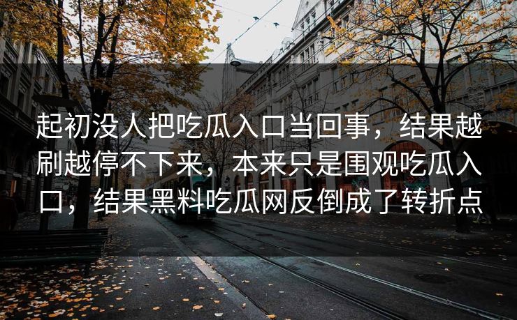 起初没人把吃瓜入口当回事，结果越刷越停不下来，本来只是围观吃瓜入口，结果黑料吃瓜网反倒成了转折点