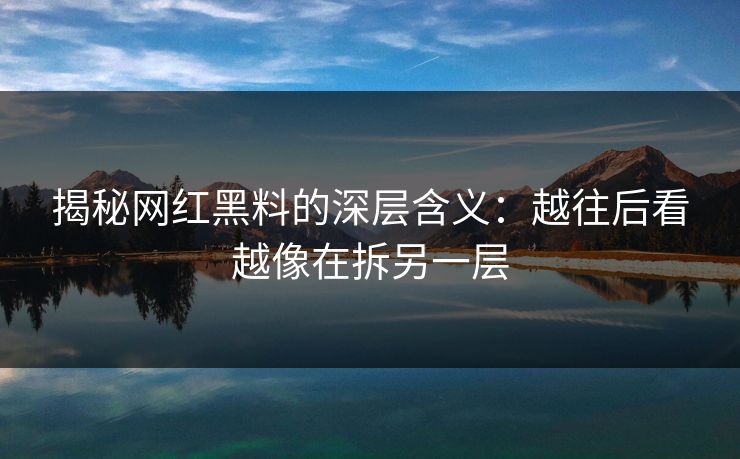 揭秘网红黑料的深层含义：越往后看越像在拆另一层