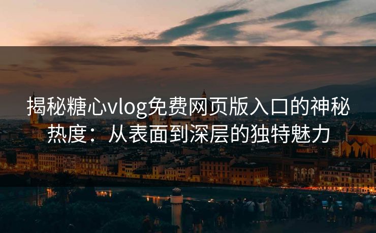 揭秘糖心vlog免费网页版入口的神秘热度：从表面到深层的独特魅力