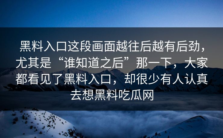 黑料入口这段画面越往后越有后劲，尤其是“谁知道之后”那一下，大家都看见了黑料入口，却很少有人认真去想黑料吃瓜网