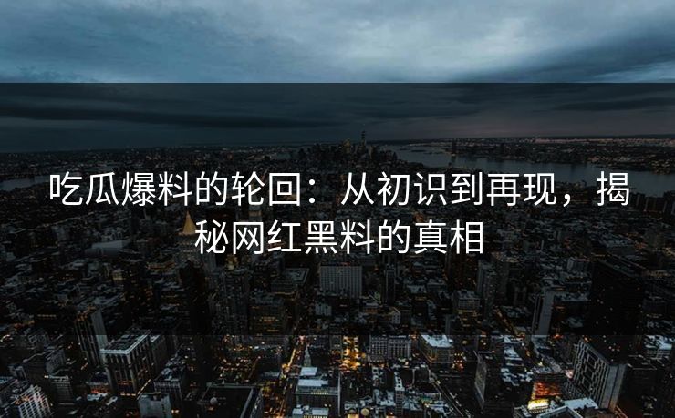 吃瓜爆料的轮回：从初识到再现，揭秘网红黑料的真相