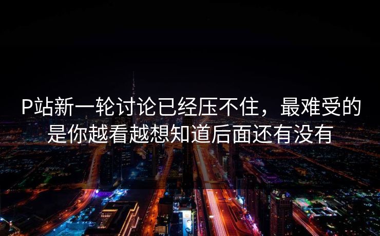 P站新一轮讨论已经压不住，最难受的是你越看越想知道后面还有没有