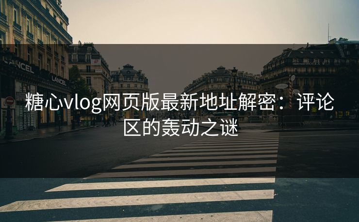 糖心vlog网页版最新地址解密：评论区的轰动之谜