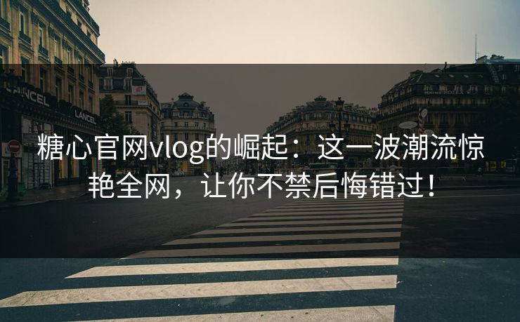 糖心官网vlog的崛起：这一波潮流惊艳全网，让你不禁后悔错过！
