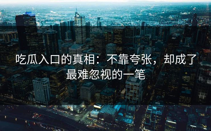 吃瓜入口的真相：不靠夸张，却成了最难忽视的一笔