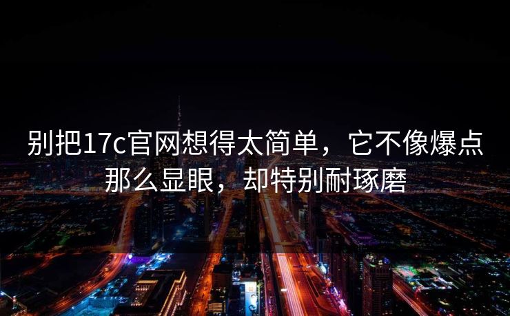 别把<strong>17C</strong>官网想得太简单，它不像爆点那么显眼，却特别耐琢磨