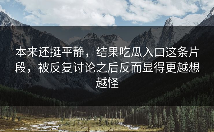本来还挺平静，结果吃瓜入口这条片段，被反复讨论之后反而显得更越想越怪