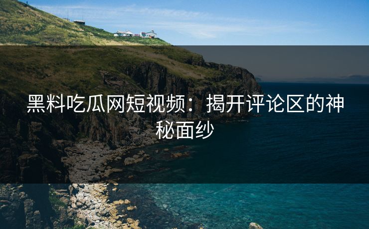 黑料吃瓜网短视频：揭开评论区的神秘面纱