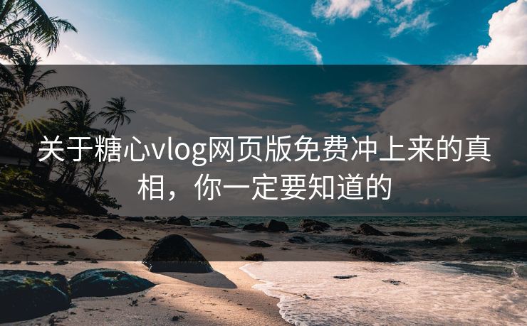 关于糖心vlog网页版免费冲上来的真相，你一定要知道的