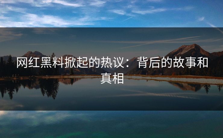 网红黑料掀起的热议：背后的故事和真相