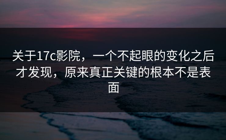 关于17c影院，一个不起眼的变化之后才发现，原来真正关键的根本不是表面