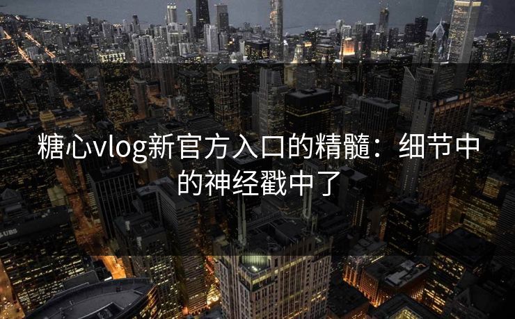 糖心vlog新官方入口的精髓：细节中的神经戳中了