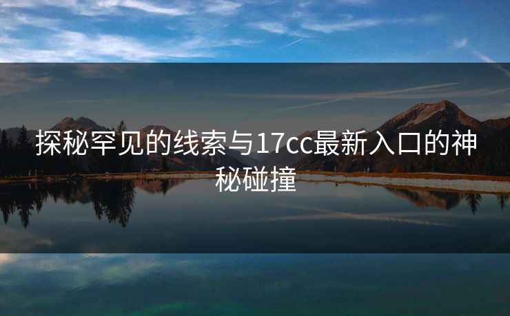 探秘罕见的线索与17cc最新入口的神秘碰撞