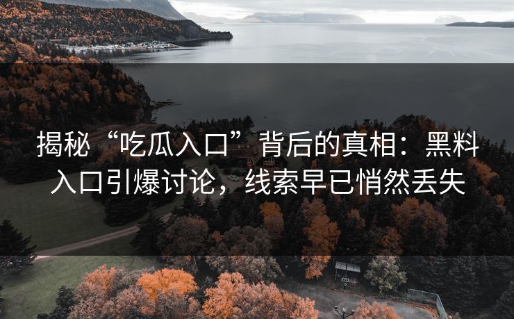 揭秘“吃瓜入口”背后的真相：黑料入口引爆讨论，线索早已悄然丢失