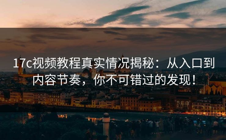 17c视频教程真实情况揭秘：从入口到内容节奏，你不可错过的发现！