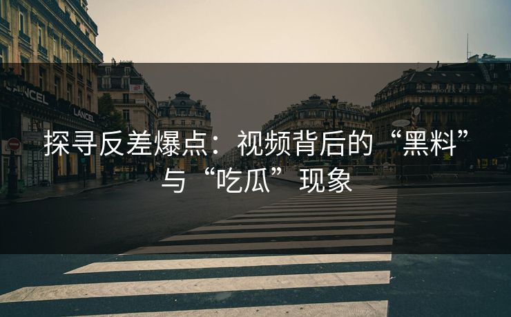 探寻反差爆点：视频背后的“黑料”与“吃瓜”现象