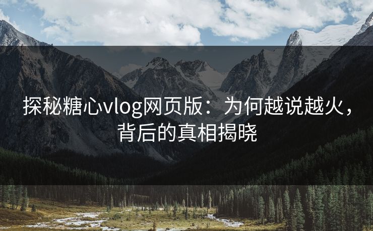 探秘糖心vlog网页版：为何越说越火，背后的真相揭晓