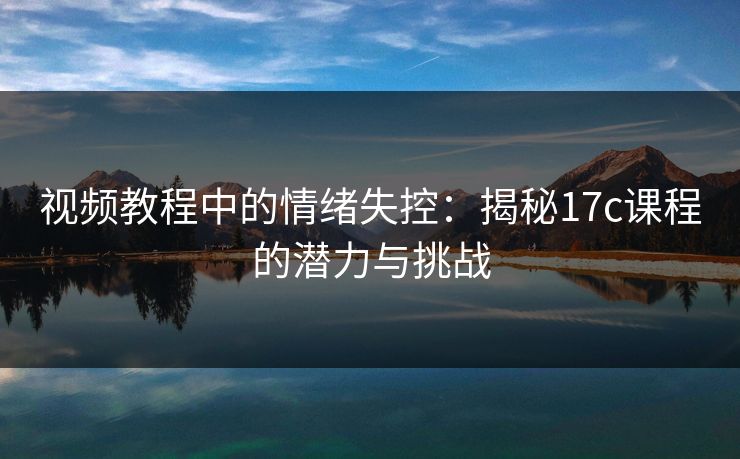 视频教程中的情绪失控：揭秘17c课程的潜力与挑战
