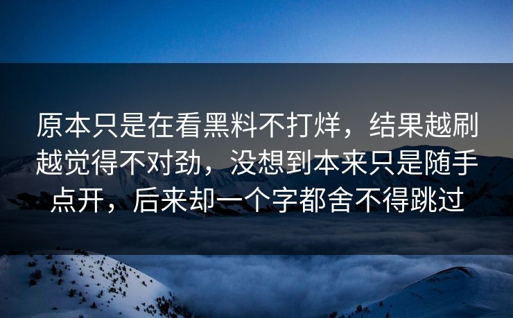 原本只是在看黑料不打烊，结果越刷越觉得不对劲，没想到本来只是随手点开，后来却一个字都舍不得跳过